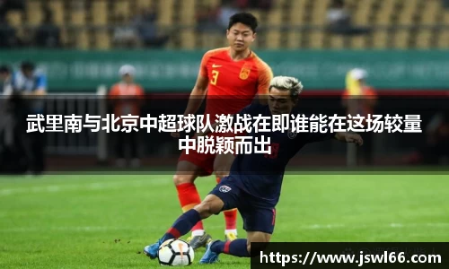 武里南与北京中超球队激战在即谁能在这场较量中脱颖而出