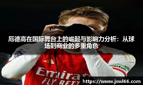 厄德高在国际舞台上的崛起与影响力分析：从球场到商业的多重角色