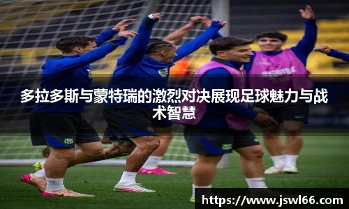 多拉多斯与蒙特瑞的激烈对决展现足球魅力与战术智慧