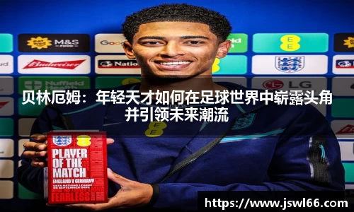 贝林厄姆：年轻天才如何在足球世界中崭露头角并引领未来潮流