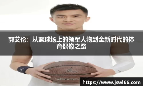 郭艾伦：从篮球场上的领军人物到全新时代的体育偶像之路