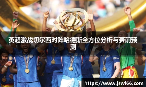 英超激战切尔西对阵哈德斯全方位分析与赛前预测